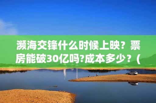 濒海交锋什么时候上映？票房能破30亿吗?成本多少？(濒海交锋能拿前三)