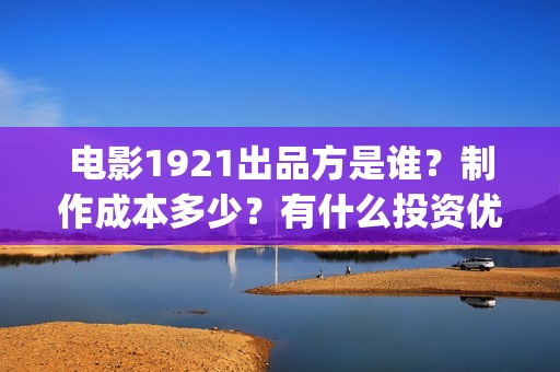 电影1921出品方是谁？制作成本多少？有什么投资优势？(电影1921是哪家公司出品)