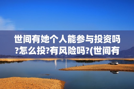 世间有她个人能参与投资吗?怎么投?有风险吗?(世间有她是什么片)