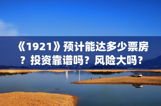 《1921》预计能达多少票房？投资靠谱吗？风险大吗？(1921ts)
