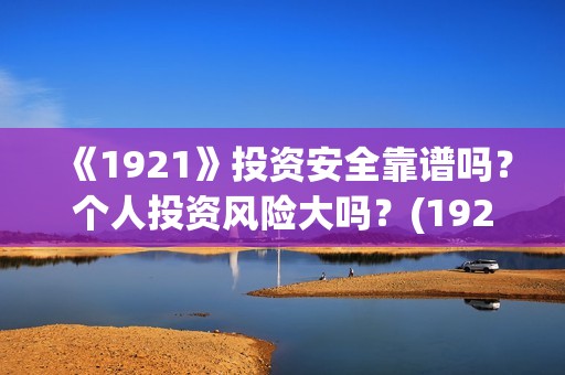 《1921》投资安全靠谱吗？个人投资风险大吗？(1921投资公司)
