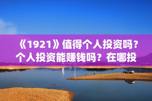《1921》值得个人投资吗？个人投资能赚钱吗？在哪投？(《1921》百度百科)