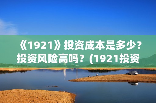 《1921》投资成本是多少？投资风险高吗？(1921投资多少)