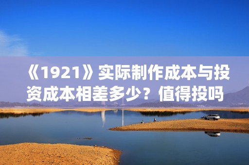 《1921》实际制作成本与投资成本相差多少？值得投吗？(1921年中国实行什么政策)
