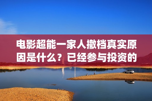 电影超能一家人撤档真实原因是什么？已经参与投资的会有影响吗？(电影超能一家人演员表)