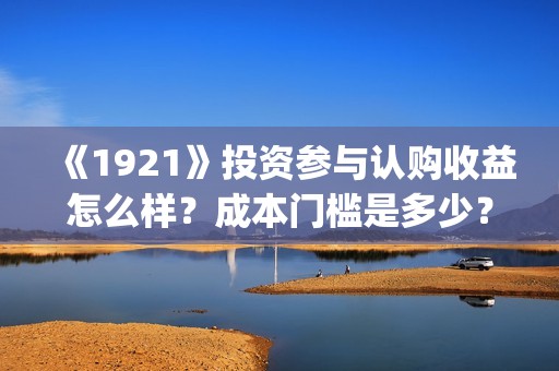 《1921》投资参与认购收益怎么样？成本门槛是多少？(1921投资方)