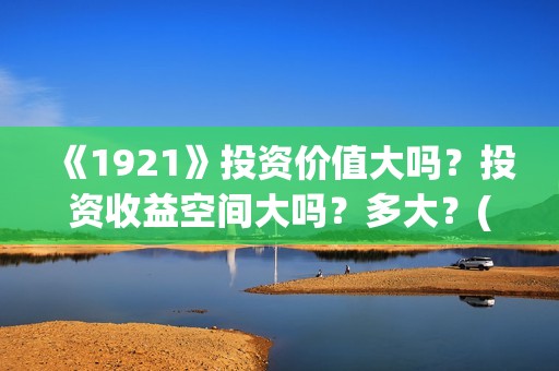 《1921》投资价值大吗？投资收益空间大吗？多大？(1921投资方)