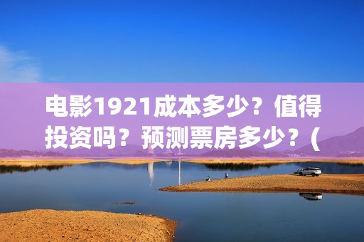 电影1921成本多少？值得投资吗？预测票房多少？(1921电影投资成本价)