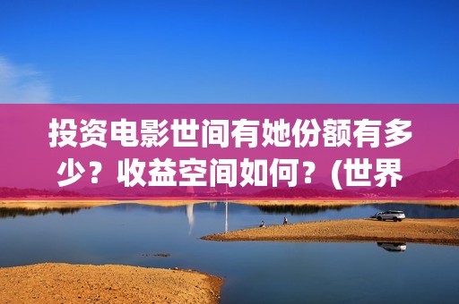 投资电影世间有她份额有多少？收益空间如何？(世界电影投资排行)