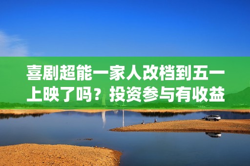 喜剧超能一家人改档到五一上映了吗？投资参与有收益保障吗？(超能一家人slogan)