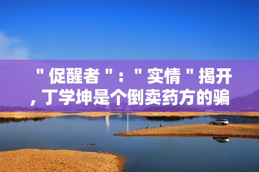 ＂促醒者＂: ＂实情＂揭开, 丁学坤是个倒卖药方的骗子