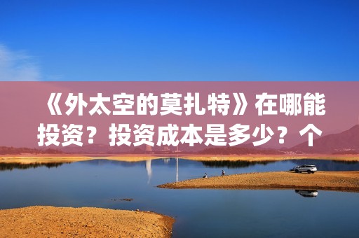 《外太空的莫扎特》在哪能投资？投资成本是多少？个人怎么参与投资？(《外太空的莫扎特》大结局)