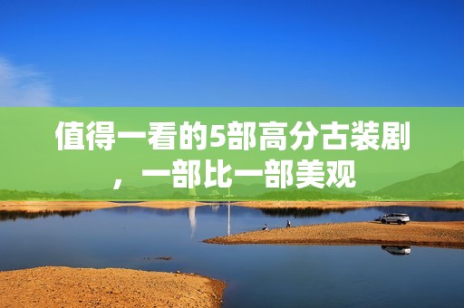 值得一看的5部高分古装剧，一部比一部美观