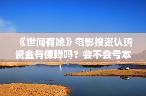 《世间有她》电影投资认购资金有保障吗？会不会亏本？(世间有她电影免费)