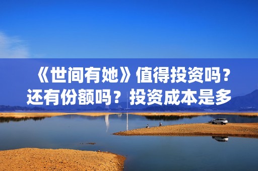 《世间有她》值得投资吗？还有份额吗？投资成本是多少？(世间有她女主角)