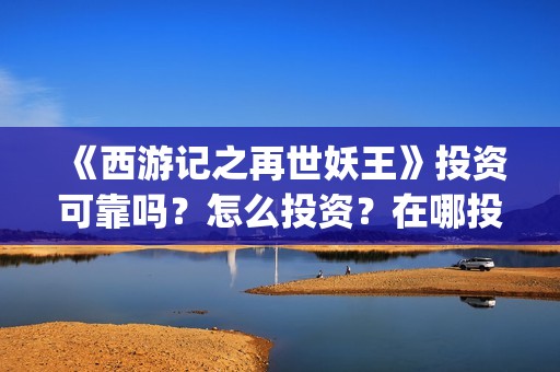《西游记之再世妖王》投资可靠吗？怎么投资？在哪投资？(《西游记之再世妖王》免费观看完整版)