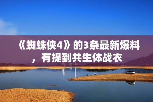 《蜘蛛侠4》的3条最新爆料，有提到共生体战衣