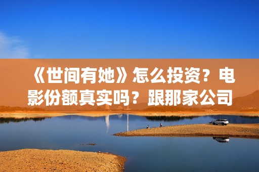 《世间有她》怎么投资？电影份额真实吗？跟那家公司签合同？(世间有她剧情)