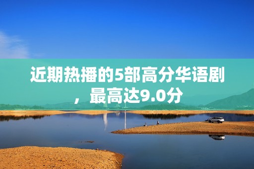 近期热播的5部高分华语剧，最高达9.0分