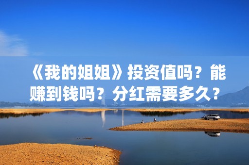 《我的姐姐》投资值吗？能赚到钱吗？分红需要多久？(我的姐姐投屏播放)