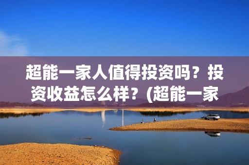 超能一家人值得投资吗？投资收益怎么样？(超能一家人2021年)