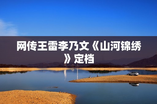 网传王雷李乃文《山河锦绣》定档