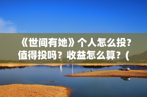 《世间有她》个人怎么投？值得投吗？收益怎么算？(世间有她属于什么片)