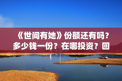 《世间有她》份额还有吗？多少钱一份？在哪投资？回报周期多久？(世间有她女主角)