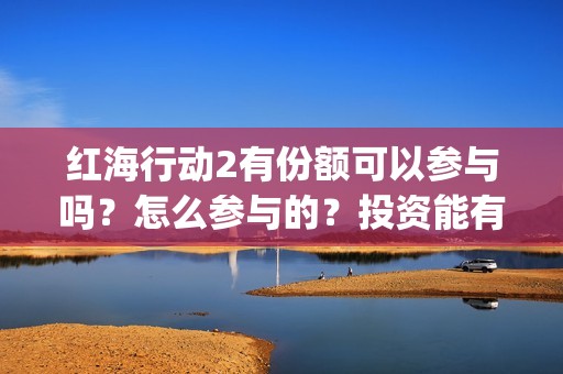 红海行动2有份额可以参与吗？怎么参与的？投资能有几倍收益(红海行动第二个结局)