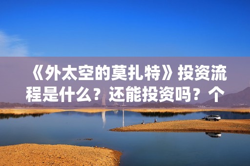 《外太空的莫扎特》投资流程是什么？还能投资吗？个人怎么参与投资？(外太空的莫扎特有第二部吗)
