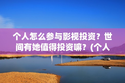 个人怎么参与影视投资？世间有她值得投资嘛？(个人如何参投电影)