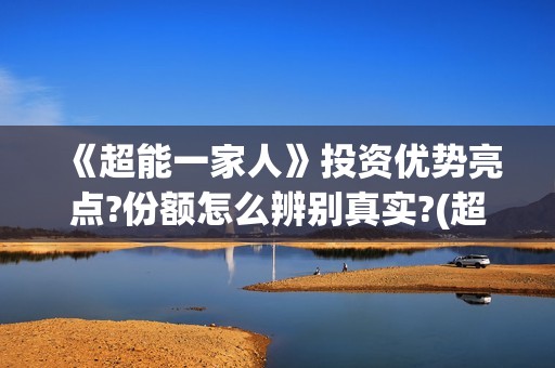 《超能一家人》投资优势亮点?份额怎么辨别真实?(超能一家人在线观看完整免费观看国语)