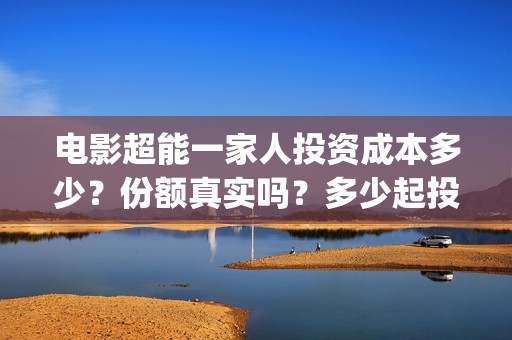 电影超能一家人投资成本多少？份额真实吗？多少起投？(电影超能一家人演员表)