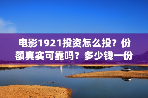 电影1921投资怎么投？份额真实可靠吗？多少钱一份？(1921电影总投资)