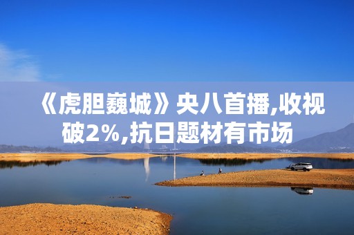 《虎胆巍城》央八首播,收视破2%,抗日题材有市场