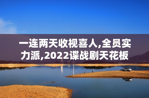 一连两天收视喜人,全员实力派,2022谍战剧天花板