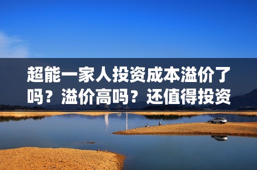 超能一家人投资成本溢价了吗？溢价高吗？还值得投资吗？(超能一家人投资是不是真的?)