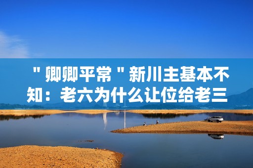 ＂卿卿平常＂新川主基本不知：老六为什么让位给老三?