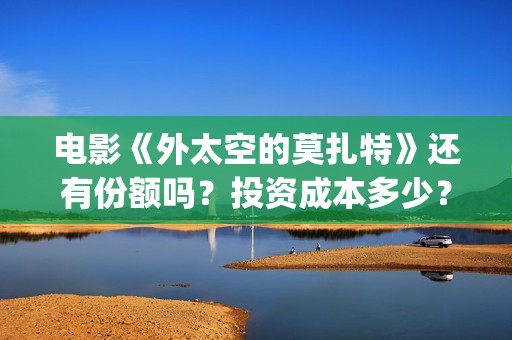 电影《外太空的莫扎特》还有份额吗？投资成本多少？收益怎么算？(外太空的所有电影)