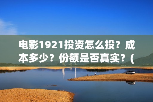 电影1921投资怎么投？成本多少？份额是否真实？(影片1921投资方是哪些公司)