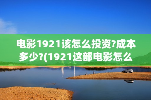 电影1921该怎么投资?成本多少?(1921这部电影怎么样)