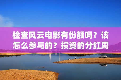 检查风云电影有份额吗？该怎么参与的？投资的分红周期是多久(检察风云 电影)