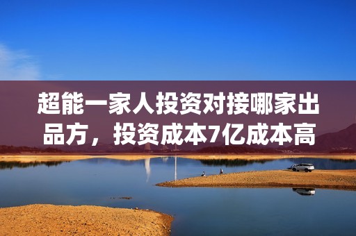 超能一家人投资对接哪家出品方，投资成本7亿成本高吗？(超能一家人电影投资收益)