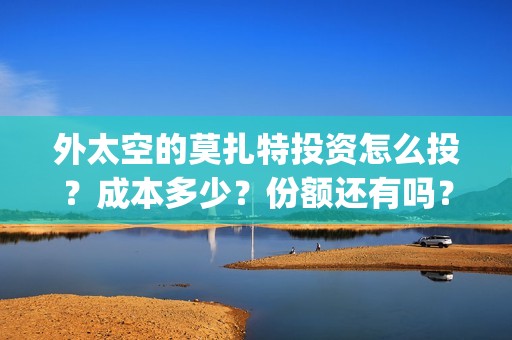 外太空的莫扎特投资怎么投？成本多少？份额还有吗？(黄渤 外太空的莫扎特)