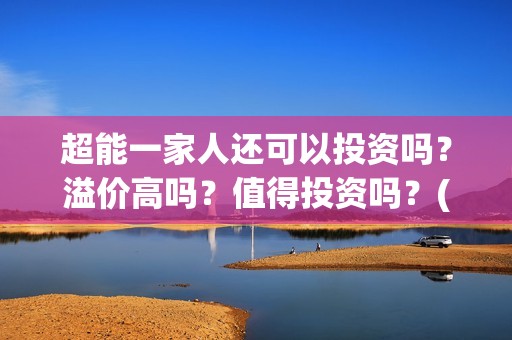 超能一家人还可以投资吗？溢价高吗？值得投资吗？(超能一家人官宣)