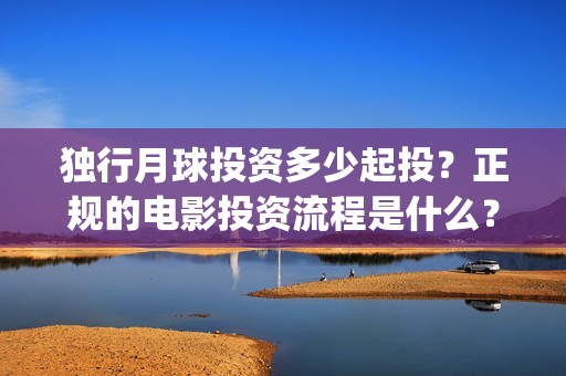 独行月球投资多少起投？正规的电影投资流程是什么？(独行月球制片人)