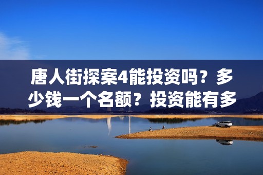 唐人街探案4能投资吗？多少钱一个名额？投资能有多少收益(唐人街探案4有)