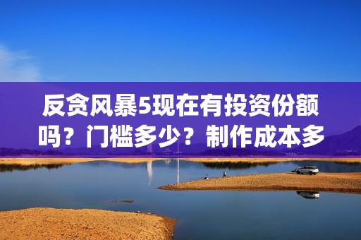 反贪风暴5现在有投资份额吗？门槛多少？制作成本多少？(反贪风暴5现在还能看吗)