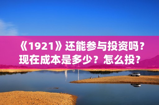 《1921》还能参与投资吗？现在成本是多少？怎么投？(1921还能看吗)