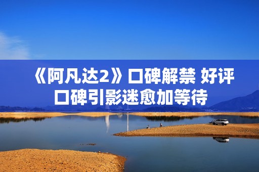 《阿凡达2》口碑解禁 好评口碑引影迷愈加等待